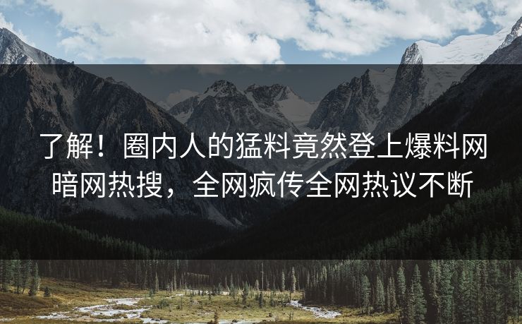 了解！圈内人的猛料竟然登上爆料网暗网热搜，全网疯传全网热议不断