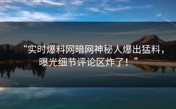 “实时爆料网暗网神秘人爆出猛料，曝光细节评论区炸了！”