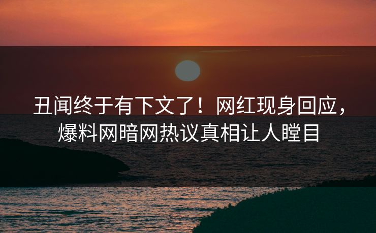 丑闻终于有下文了！网红现身回应，爆料网暗网热议真相让人瞠目