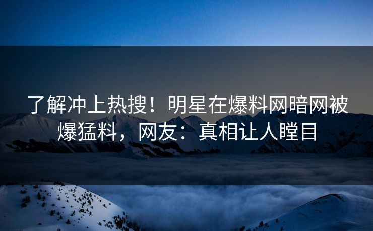 了解冲上热搜！明星在爆料网暗网被爆猛料，网友：真相让人瞠目