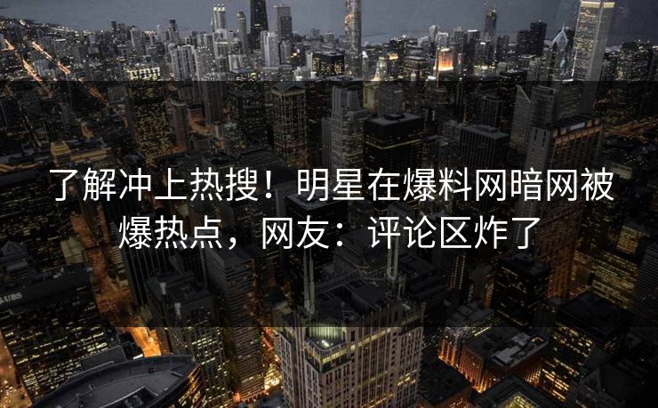 了解冲上热搜！明星在爆料网暗网被爆热点，网友：评论区炸了