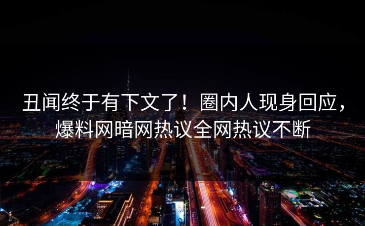 丑闻终于有下文了！圈内人现身回应，爆料网暗网热议全网热议不断