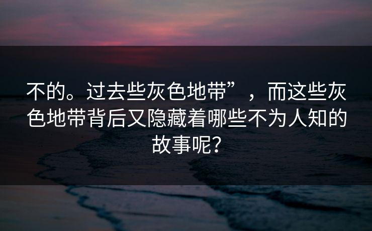 不的。过去些灰色地带”，而这些灰色地带背后又隐藏着哪些不为人知的故事呢？