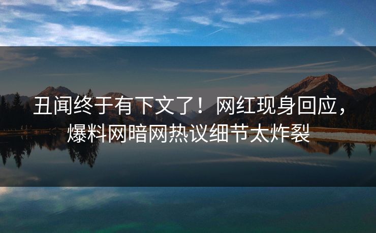 丑闻终于有下文了！网红现身回应，爆料网暗网热议细节太炸裂