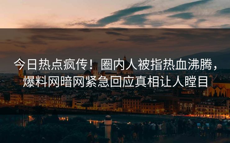今日热点疯传！圈内人被指热血沸腾，爆料网暗网紧急回应真相让人瞠目