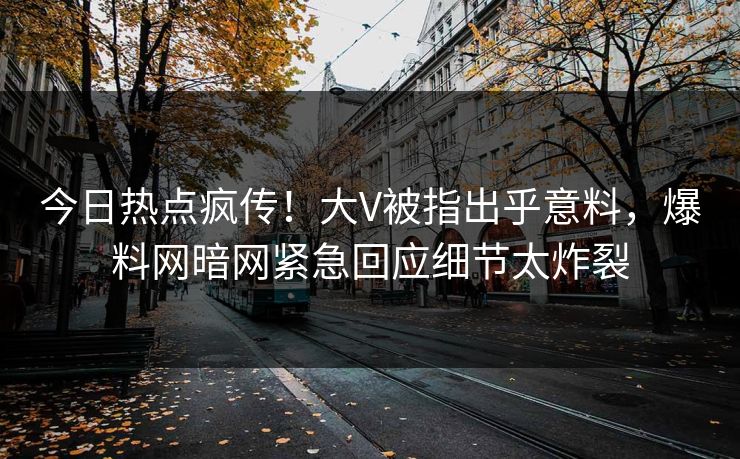 今日热点疯传！大V被指出乎意料，爆料网暗网紧急回应细节太炸裂