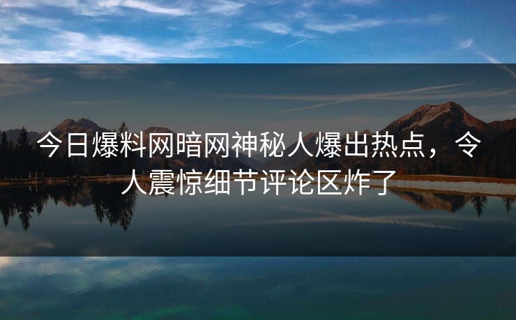 今日爆料网暗网神秘人爆出热点，令人震惊细节评论区炸了