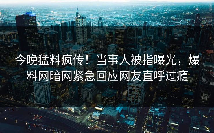 今晚猛料疯传！当事人被指曝光，爆料网暗网紧急回应网友直呼过瘾
