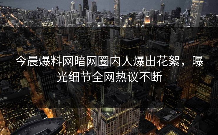 今晨爆料网暗网圈内人爆出花絮，曝光细节全网热议不断