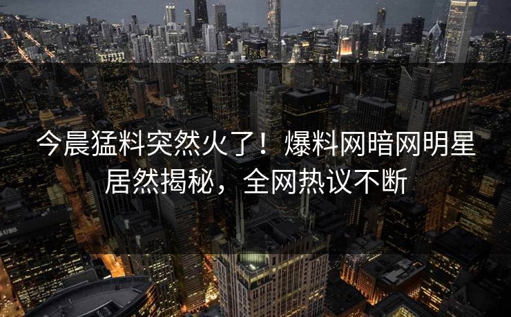 今晨猛料突然火了！爆料网暗网明星居然揭秘，全网热议不断
