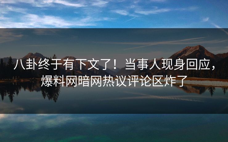 八卦终于有下文了！当事人现身回应，爆料网暗网热议评论区炸了