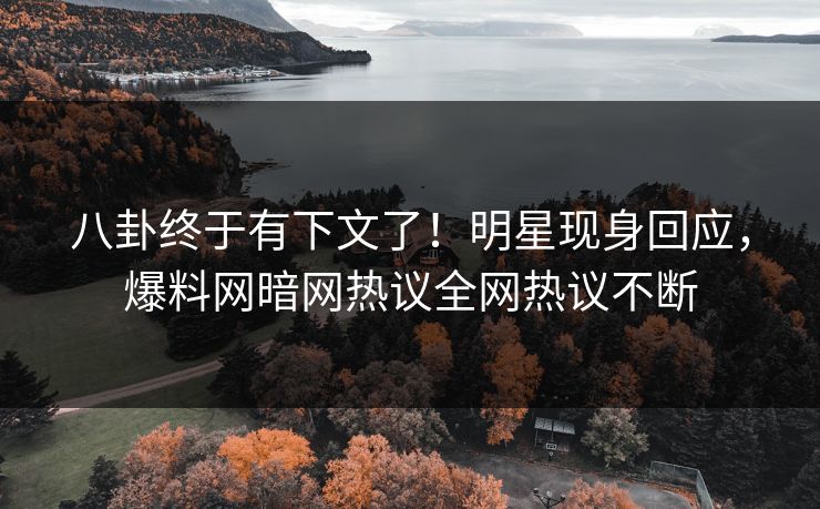 八卦终于有下文了！明星现身回应，爆料网暗网热议全网热议不断