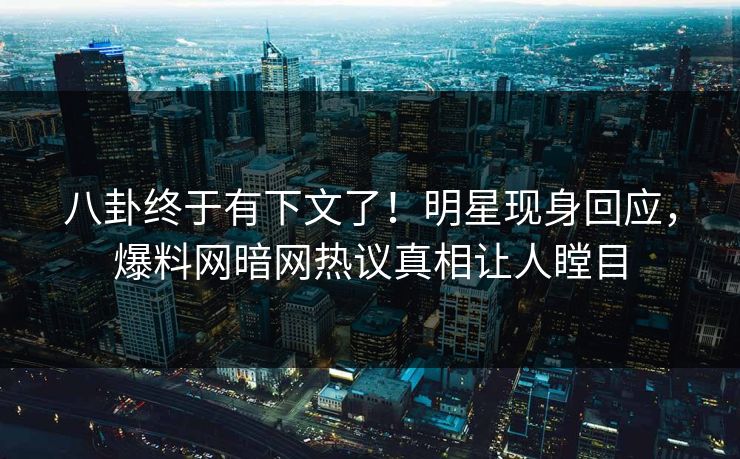 八卦终于有下文了！明星现身回应，爆料网暗网热议真相让人瞠目