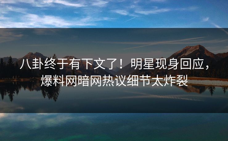 八卦终于有下文了！明星现身回应，爆料网暗网热议细节太炸裂