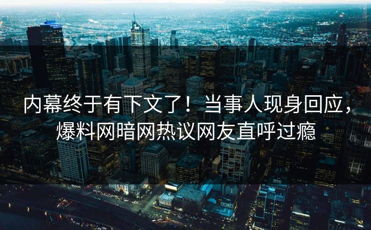 内幕终于有下文了！当事人现身回应，爆料网暗网热议网友直呼过瘾
