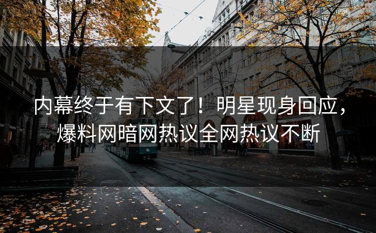 内幕终于有下文了！明星现身回应，爆料网暗网热议全网热议不断
