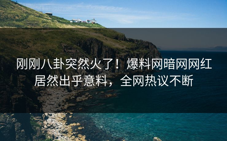 刚刚八卦突然火了！爆料网暗网网红居然出乎意料，全网热议不断