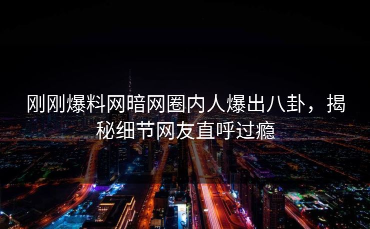 刚刚爆料网暗网圈内人爆出八卦，揭秘细节网友直呼过瘾