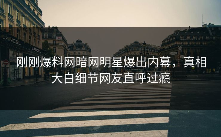刚刚爆料网暗网明星爆出内幕，真相大白细节网友直呼过瘾