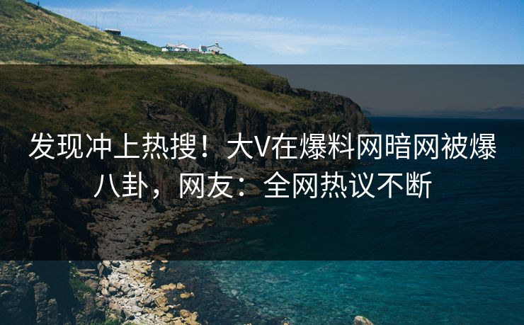 发现冲上热搜！大V在爆料网暗网被爆八卦，网友：全网热议不断