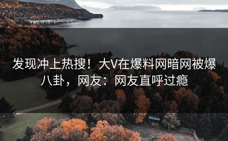 发现冲上热搜！大V在爆料网暗网被爆八卦，网友：网友直呼过瘾