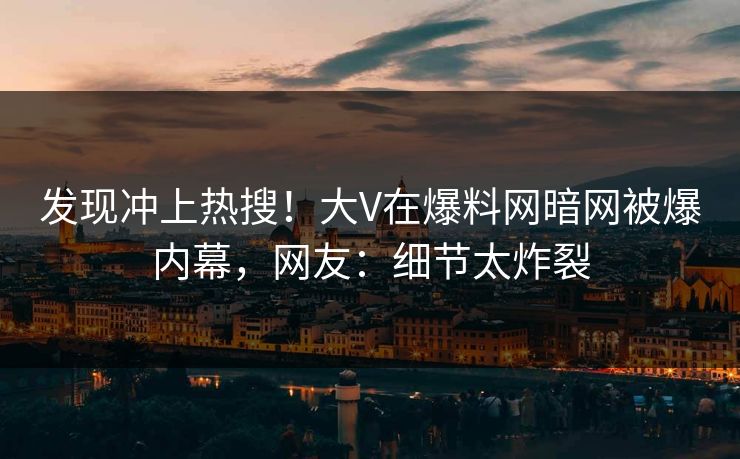 发现冲上热搜！大V在爆料网暗网被爆内幕，网友：细节太炸裂