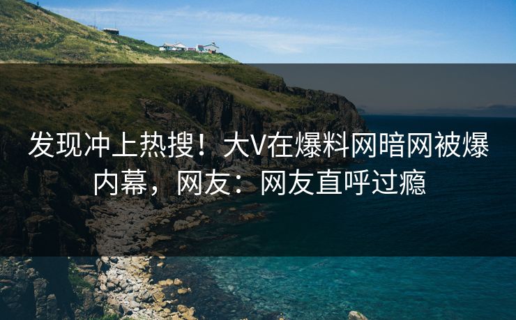 发现冲上热搜！大V在爆料网暗网被爆内幕，网友：网友直呼过瘾