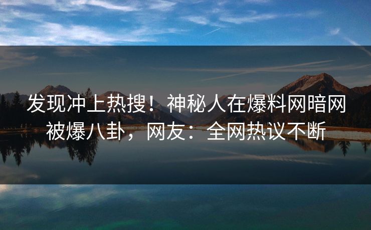 发现冲上热搜！神秘人在爆料网暗网被爆八卦，网友：全网热议不断