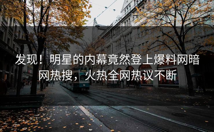 发现！明星的内幕竟然登上爆料网暗网热搜，火热全网热议不断