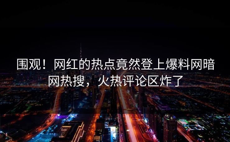 围观！网红的热点竟然登上爆料网暗网热搜，火热评论区炸了