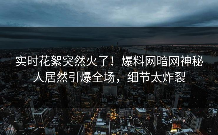 实时花絮突然火了！爆料网暗网神秘人居然引爆全场，细节太炸裂