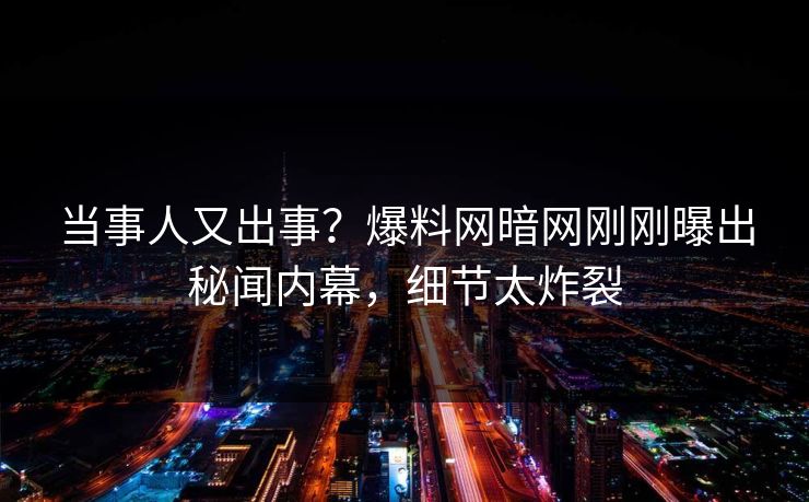 当事人又出事？爆料网暗网刚刚曝出秘闻内幕，细节太炸裂