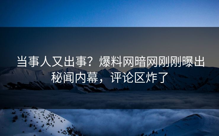 当事人又出事？爆料网暗网刚刚曝出秘闻内幕，评论区炸了