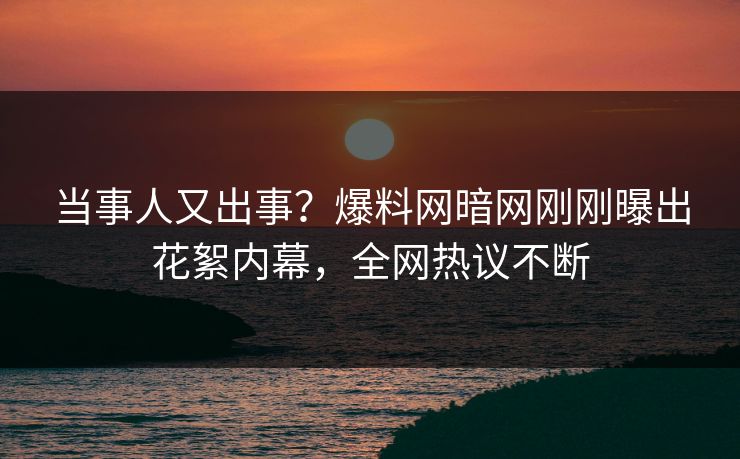 当事人又出事？爆料网暗网刚刚曝出花絮内幕，全网热议不断