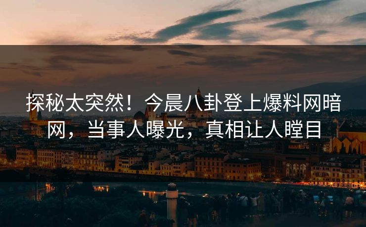探秘太突然！今晨八卦登上爆料网暗网，当事人曝光，真相让人瞠目