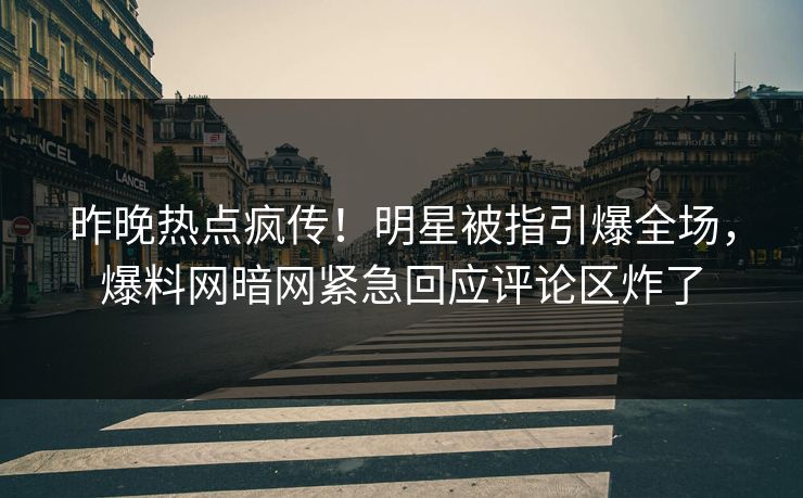 昨晚热点疯传！明星被指引爆全场，爆料网暗网紧急回应评论区炸了