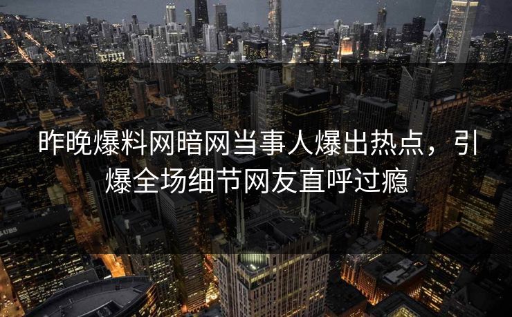 昨晚爆料网暗网当事人爆出热点，引爆全场细节网友直呼过瘾