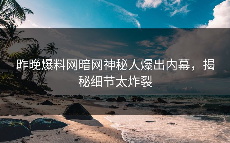 昨晚爆料网暗网神秘人爆出内幕，揭秘细节太炸裂