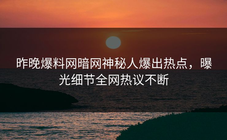 昨晚爆料网暗网神秘人爆出热点，曝光细节全网热议不断