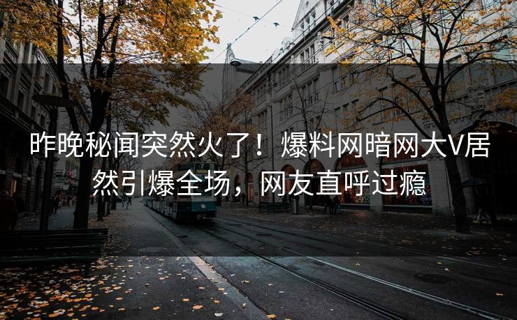 昨晚秘闻突然火了！爆料网暗网大V居然引爆全场，网友直呼过瘾