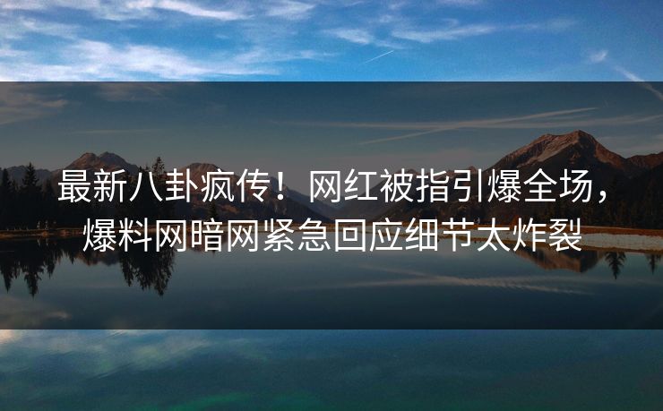 最新八卦疯传！网红被指引爆全场，爆料网暗网紧急回应细节太炸裂