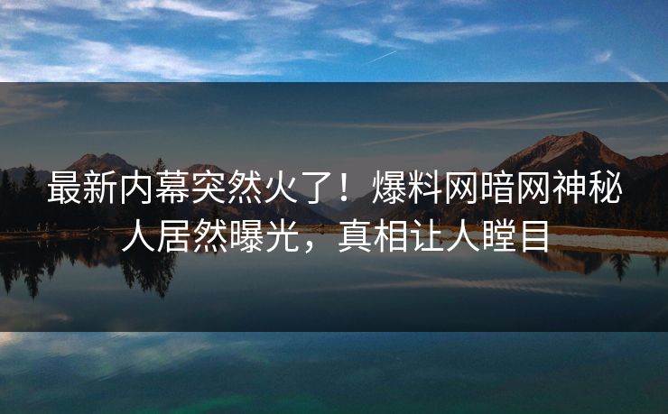 最新内幕突然火了！爆料网暗网神秘人居然曝光，真相让人瞠目