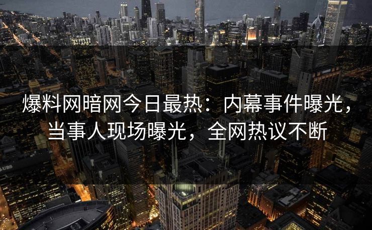 爆料网暗网今日最热：内幕事件曝光，当事人现场曝光，全网热议不断