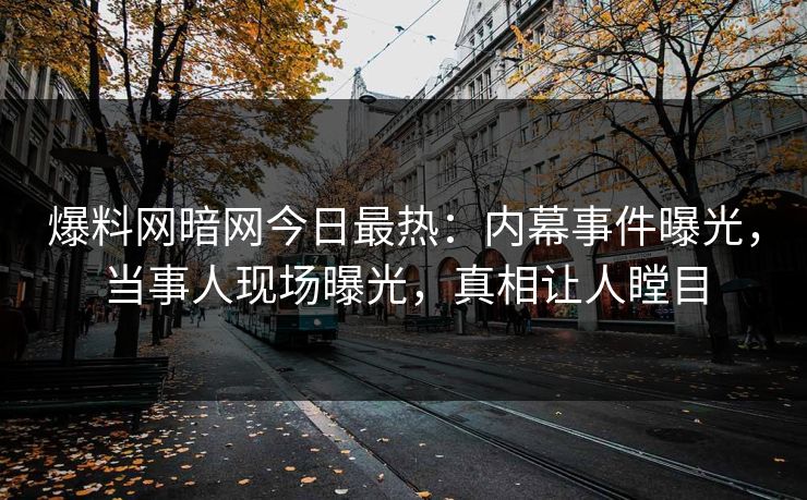 爆料网暗网今日最热：内幕事件曝光，当事人现场曝光，真相让人瞠目