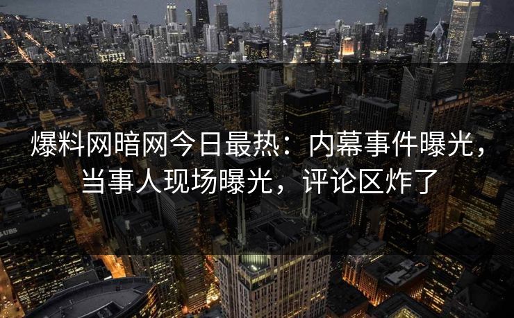 爆料网暗网今日最热：内幕事件曝光，当事人现场曝光，评论区炸了