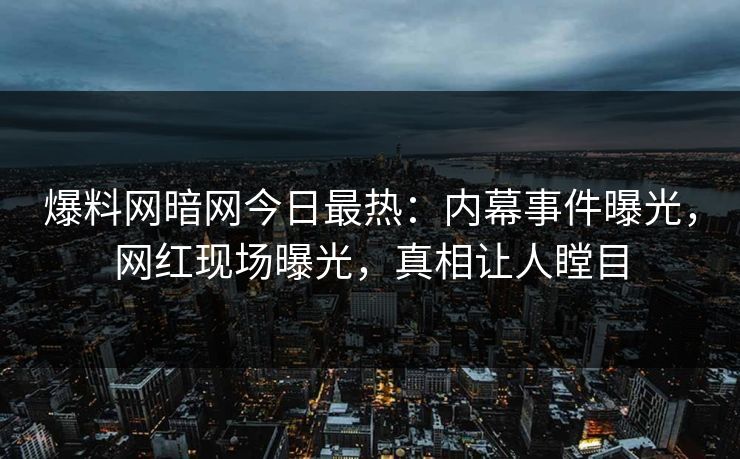 爆料网暗网今日最热：内幕事件曝光，网红现场曝光，真相让人瞠目