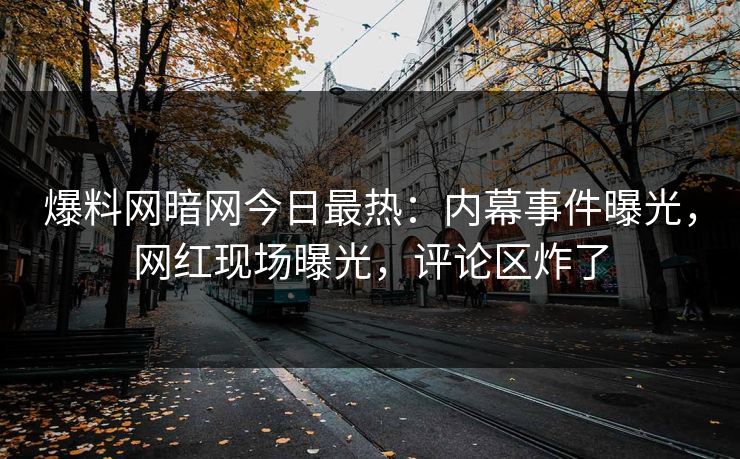 爆料网暗网今日最热：内幕事件曝光，网红现场曝光，评论区炸了