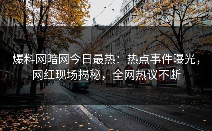 爆料网暗网今日最热：热点事件曝光，网红现场揭秘，全网热议不断