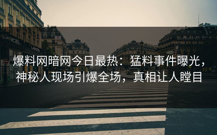 爆料网暗网今日最热：猛料事件曝光，神秘人现场引爆全场，真相让人瞠目