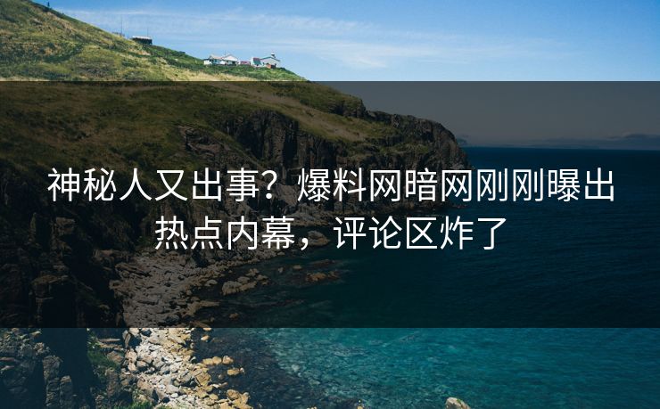 神秘人又出事？爆料网暗网刚刚曝出热点内幕，评论区炸了